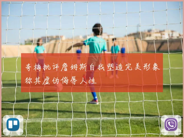 夸梅批评詹姆斯自我塑造完美形象称其虚伪侮辱人性