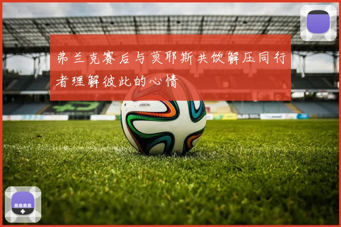 弗兰克赛后与莫耶斯共饮解压同行者理解彼此的心情