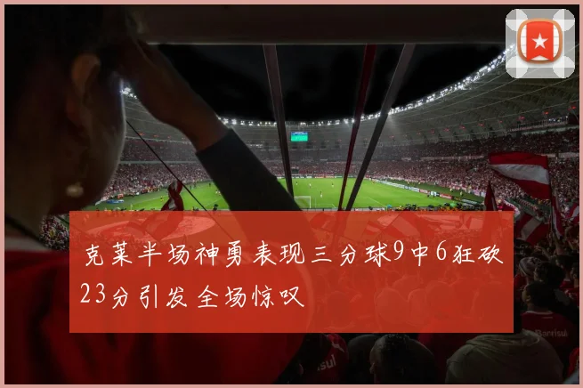 克莱半场神勇表现三分球9中6狂砍23分引发全场惊叹
