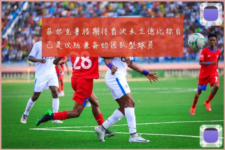 菲尔克鲁格期待首次米兰德比称自己是攻防兼备的团队型球员