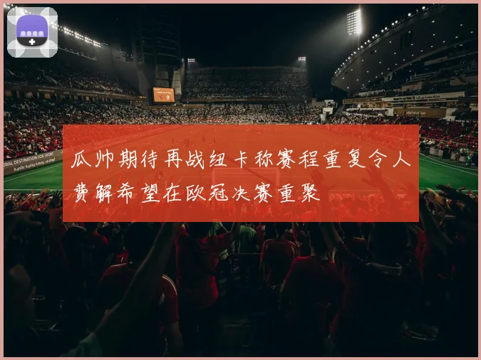 瓜帅期待再战纽卡称赛程重复令人费解希望在欧冠决赛重聚