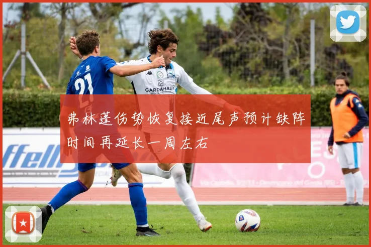 弗林蓬伤势恢复接近尾声预计缺阵时间再延长一周左右