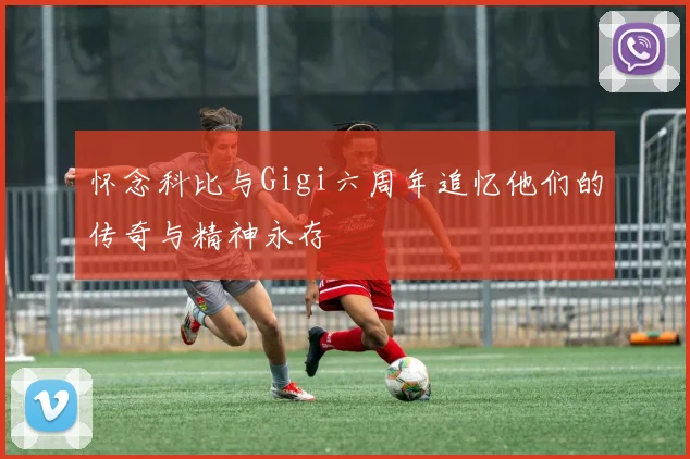 怀念科比与Gigi六周年追忆他们的传奇与精神永存