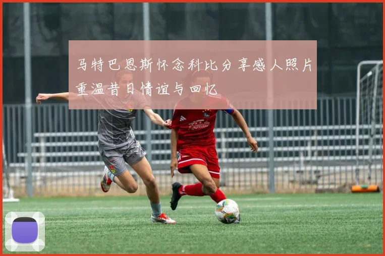 马特巴恩斯怀念科比分享感人照片重温昔日情谊与回忆