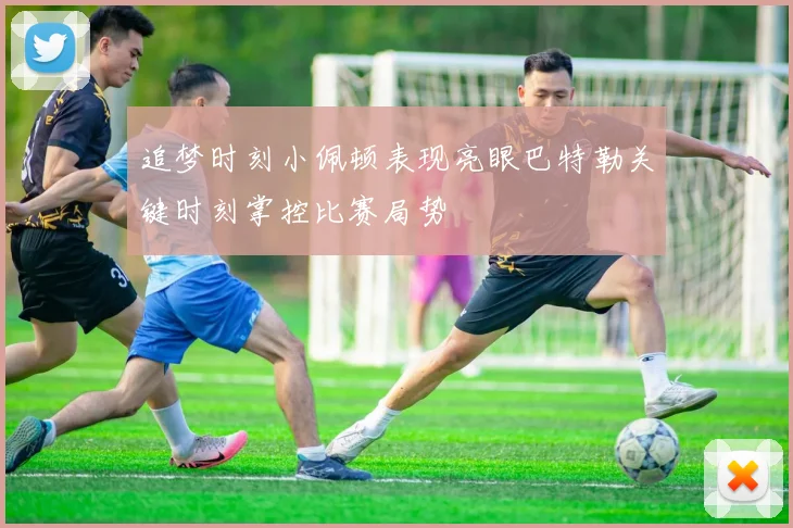 追梦时刻小佩顿表现亮眼巴特勒关键时刻掌控比赛局势