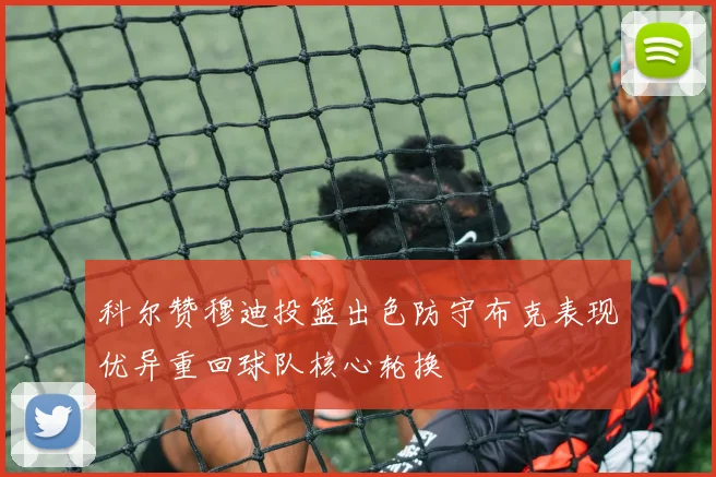 科尔赞穆迪投篮出色防守布克表现优异重回球队核心轮换