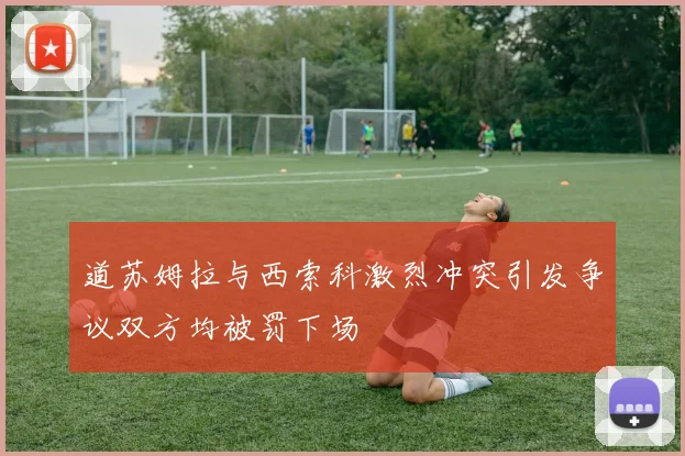 道苏姆拉与西索科激烈冲突引发争议双方均被罚下场