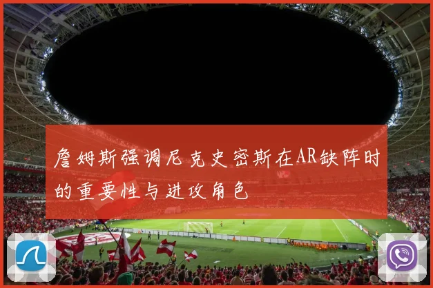 詹姆斯强调尼克史密斯在AR缺阵时的重要性与进攻角色