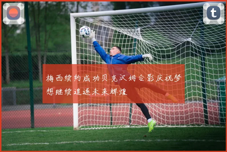 梅西续约成功贝克汉姆合影庆祝梦想继续追逐未来辉煌