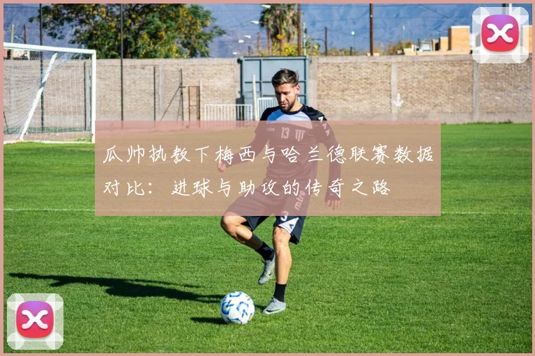 瓜帅执教下梅西与哈兰德联赛数据对比：进球与助攻的传奇之路
