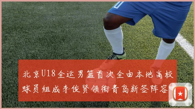 北京U18全运男篮首次全由本地高校球员组成李俊贤领衔青岛新签阵容