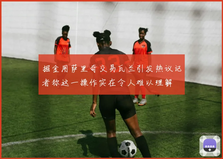 掘金用萨里奇交易瓦兰引发热议记者称这一操作实在令人难以理解