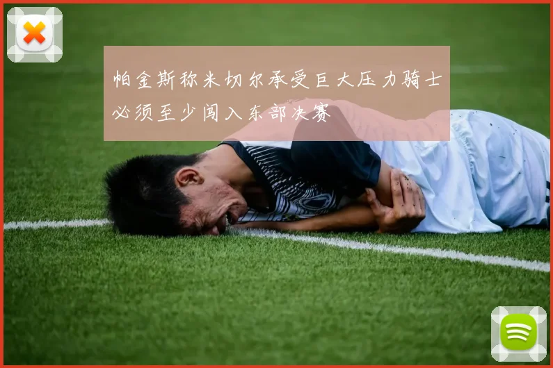 帕金斯称米切尔承受巨大压力骑士必须至少闯入东部决赛