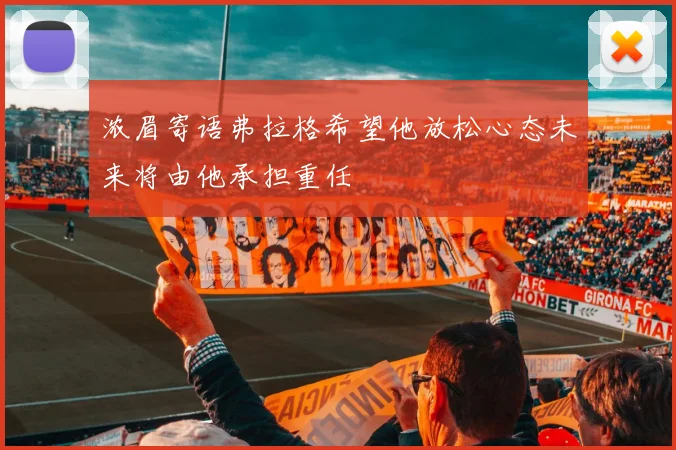 浓眉寄语弗拉格希望他放松心态未来将由他承担重任