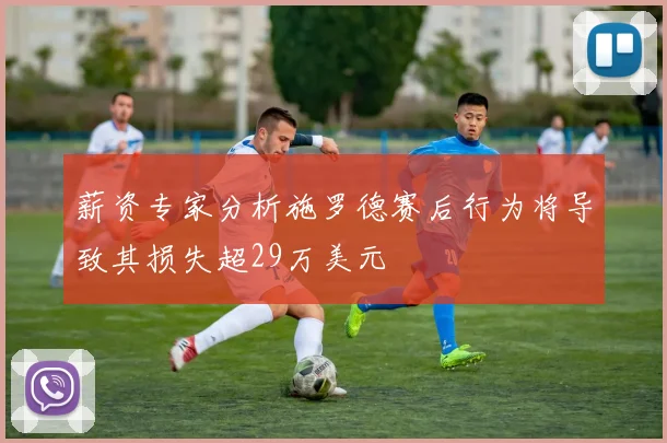 薪资专家分析施罗德赛后行为将导致其损失超29万美元