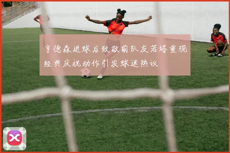 亨德森进球后致敬前队友若塔重现经典庆祝动作引发球迷热议