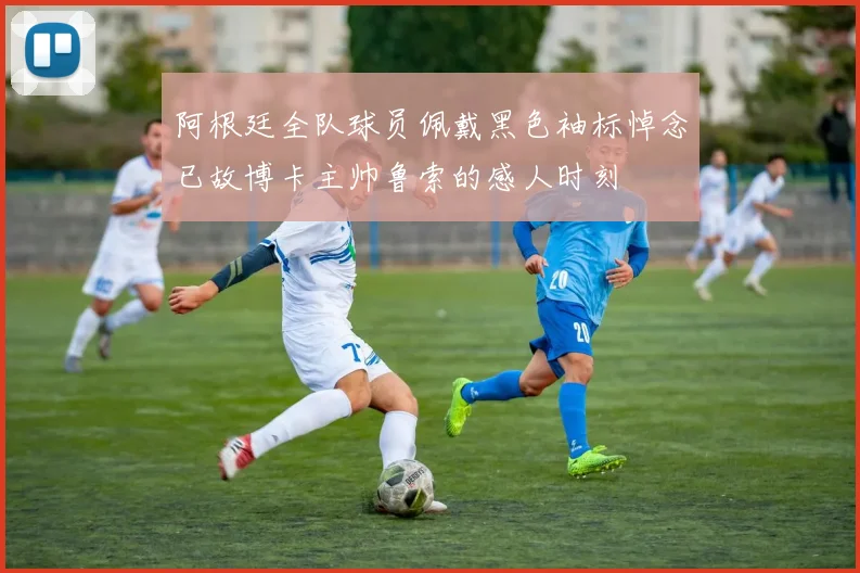 阿根廷全队球员佩戴黑色袖标悼念已故博卡主帅鲁索的感人时刻