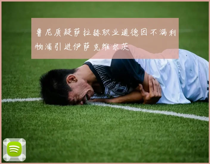 鲁尼质疑萨拉赫职业道德因不满利物浦引进伊萨克维尔茨