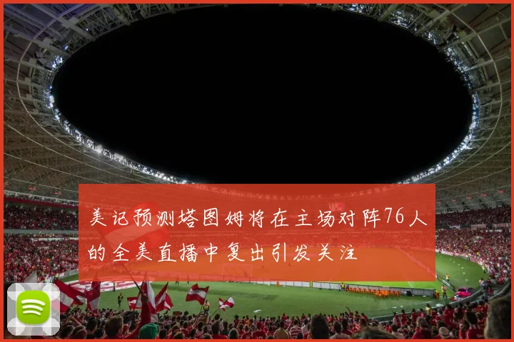 美记预测塔图姆将在主场对阵76人的全美直播中复出引发关注
