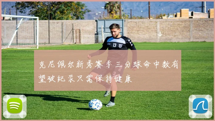 克尼佩尔新秀赛季三分球命中数有望破纪录只需保持健康