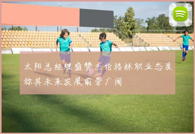 太阳总经理盛赞杰伦格林职业态度称其未来发展前景广阔