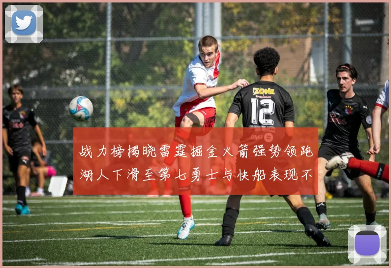 战力榜揭晓雷霆掘金火箭强势领跑湖人下滑至第七勇士与快船表现不佳