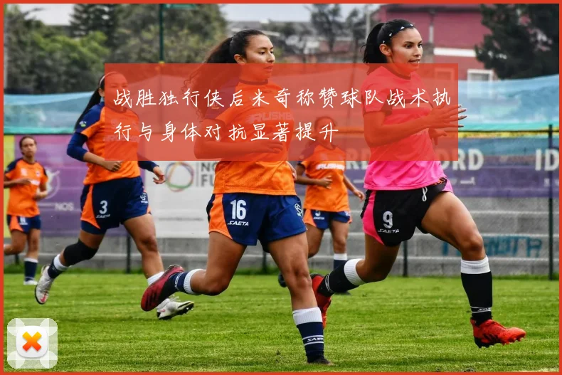 战胜独行侠后米奇称赞球队战术执行与身体对抗显著提升