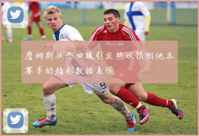 詹姆斯状态回暖引发热议预测他本赛季的精彩数据表现